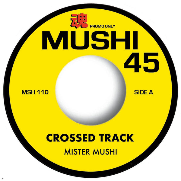 MISTER MUSHI      A SIDE – CROSSED TRACK    B SIDE – SIMILAR BEAT  7" vinyl   MUSHI 45  (JAPAN)   MSH110